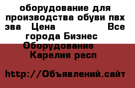 оборудование для производства обуви пвх эва › Цена ­ 5 000 000 - Все города Бизнес » Оборудование   . Карелия респ.